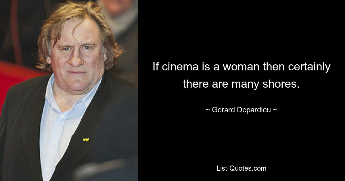 If cinema is a woman then certainly there are many shores. — © Gerard Depardieu