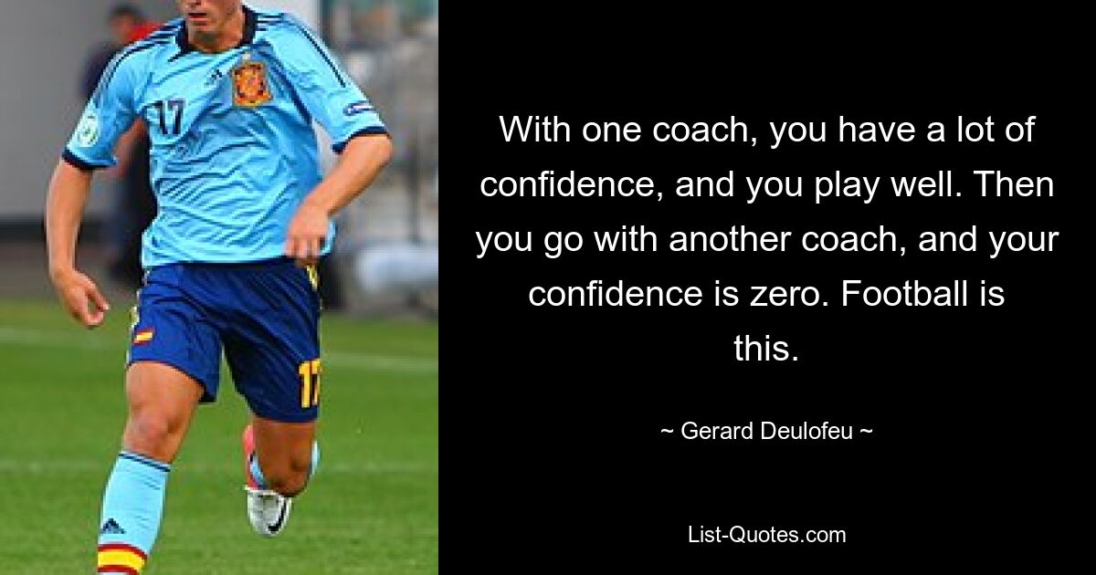 With one coach, you have a lot of confidence, and you play well. Then you go with another coach, and your confidence is zero. Football is this. — © Gerard Deulofeu