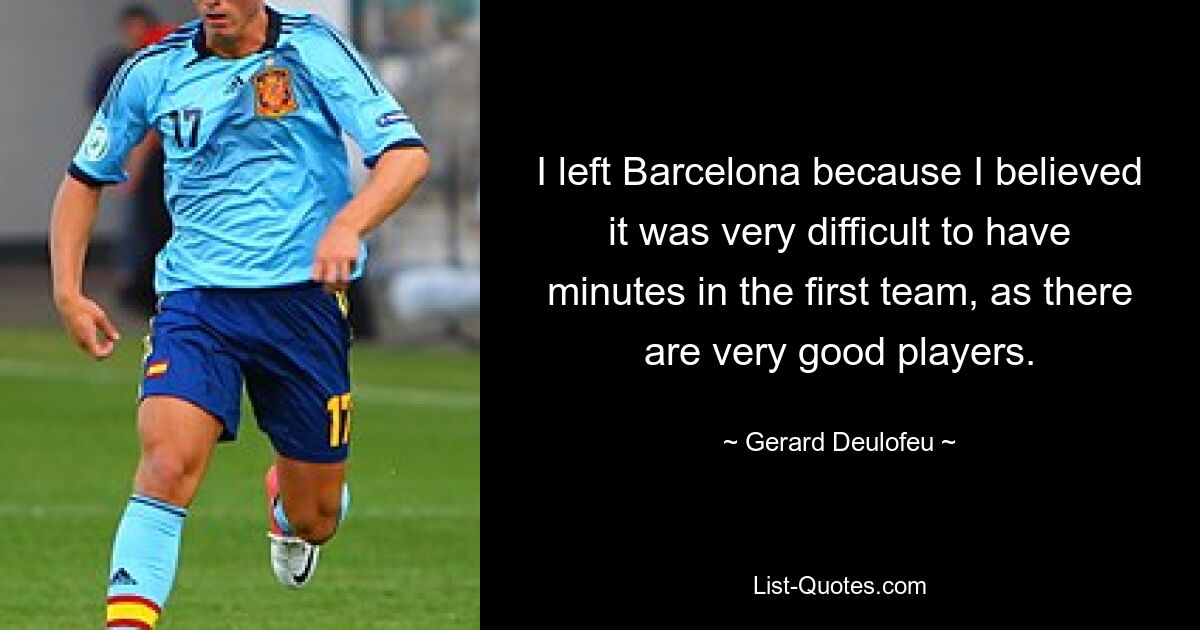 I left Barcelona because I believed it was very difficult to have minutes in the first team, as there are very good players. — © Gerard Deulofeu