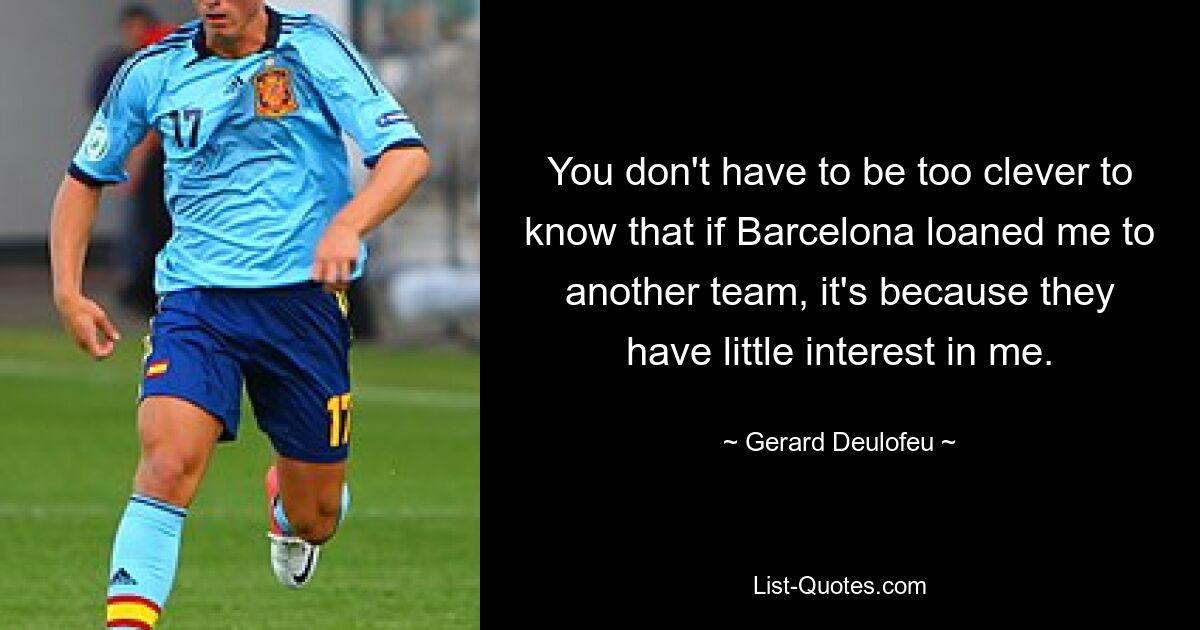 You don't have to be too clever to know that if Barcelona loaned me to another team, it's because they have little interest in me. — © Gerard Deulofeu