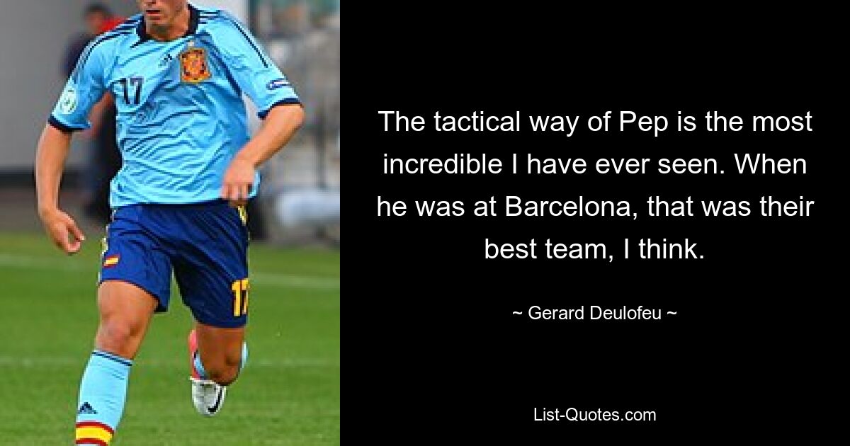 The tactical way of Pep is the most incredible I have ever seen. When he was at Barcelona, that was their best team, I think. — © Gerard Deulofeu