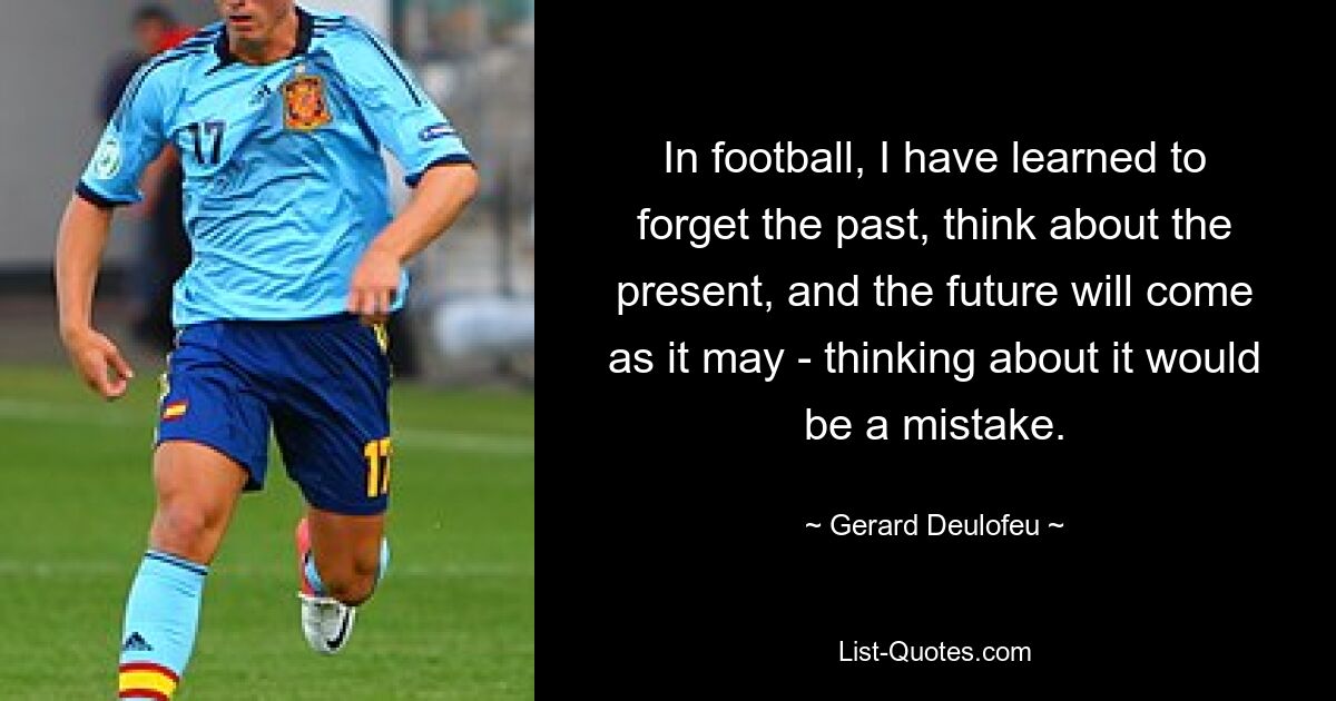 In football, I have learned to forget the past, think about the present, and the future will come as it may - thinking about it would be a mistake. — © Gerard Deulofeu