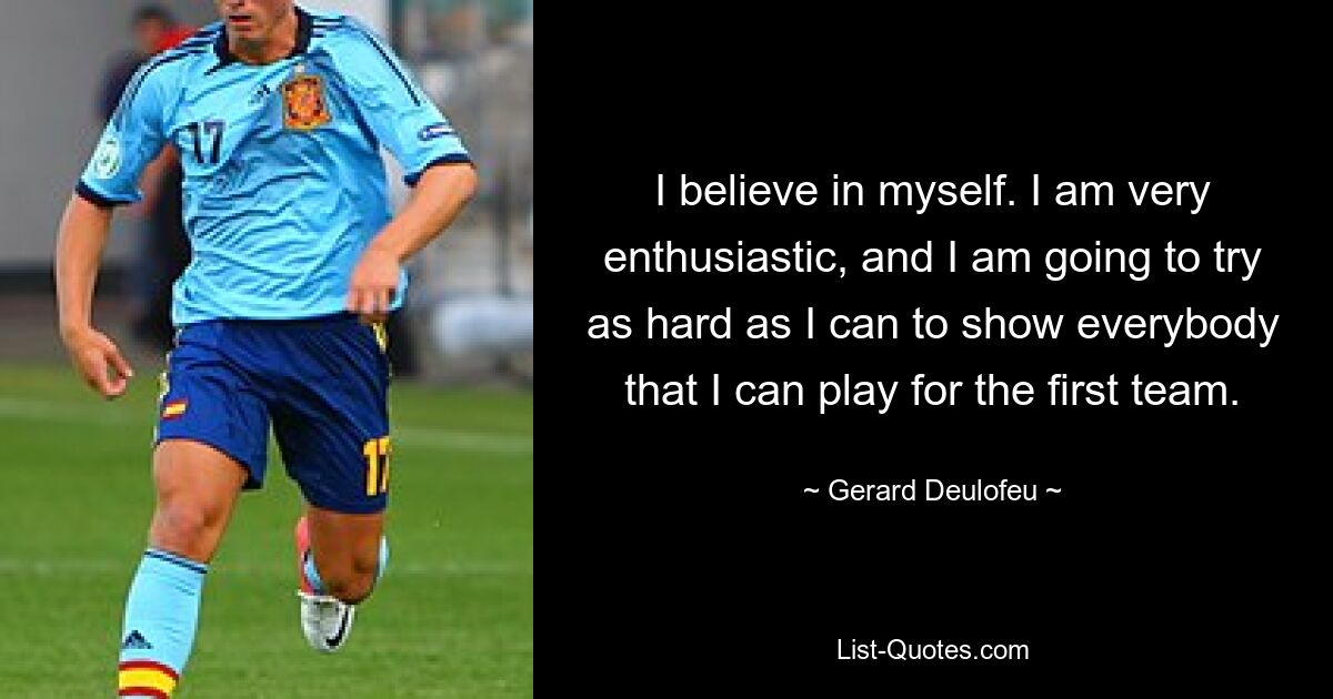 I believe in myself. I am very enthusiastic, and I am going to try as hard as I can to show everybody that I can play for the first team. — © Gerard Deulofeu