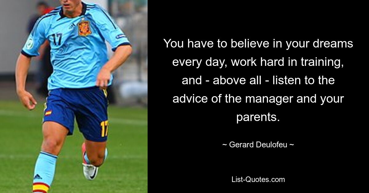 You have to believe in your dreams every day, work hard in training, and - above all - listen to the advice of the manager and your parents. — © Gerard Deulofeu