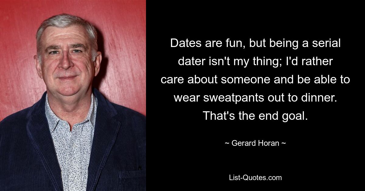 Dates are fun, but being a serial dater isn't my thing; I'd rather care about someone and be able to wear sweatpants out to dinner. That's the end goal. — © Gerard Horan