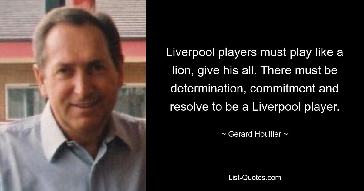 Liverpool players must play like a lion, give his all. There must be determination, commitment and resolve to be a Liverpool player. — © Gerard Houllier