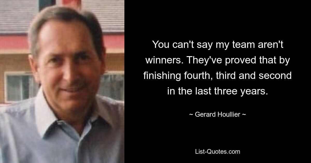 You can't say my team aren't winners. They've proved that by finishing fourth, third and second in the last three years. — © Gerard Houllier