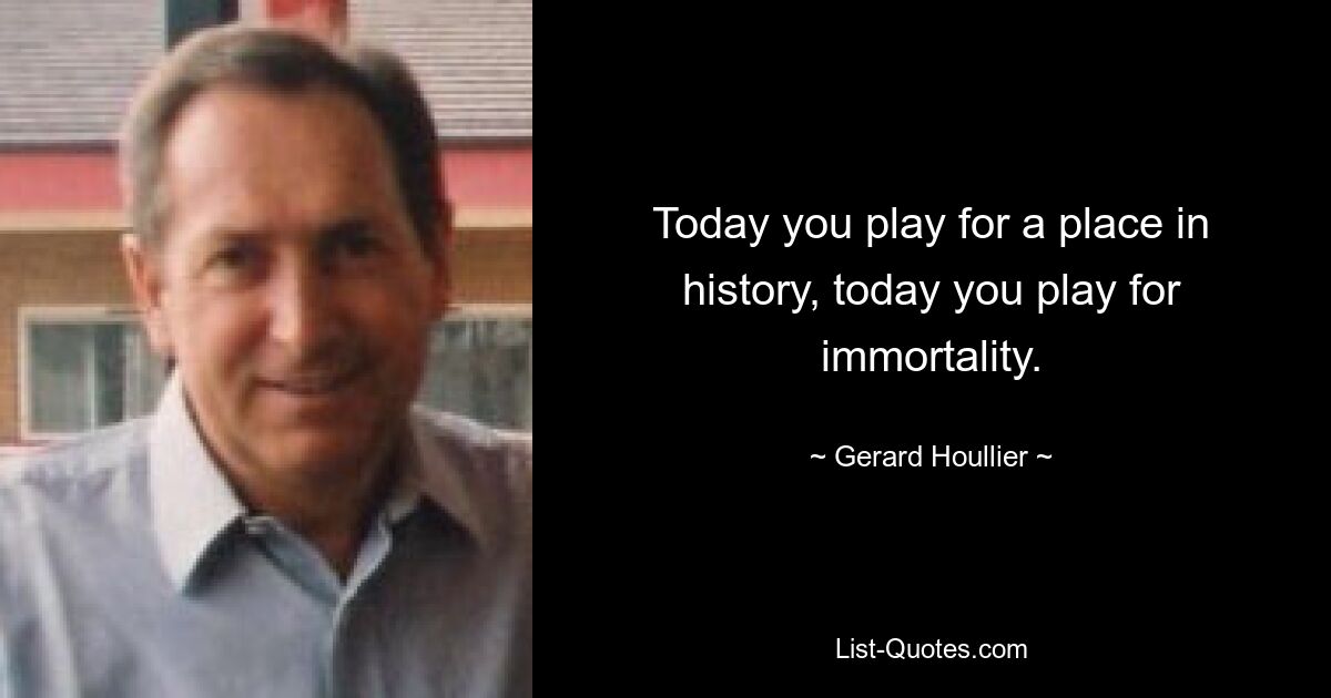 Today you play for a place in history, today you play for immortality. — © Gerard Houllier