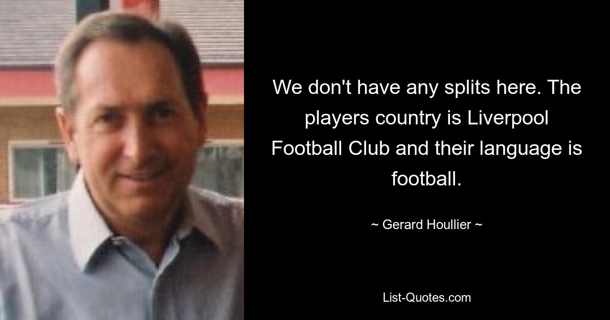 We don't have any splits here. The players country is Liverpool Football Club and their language is football. — © Gerard Houllier