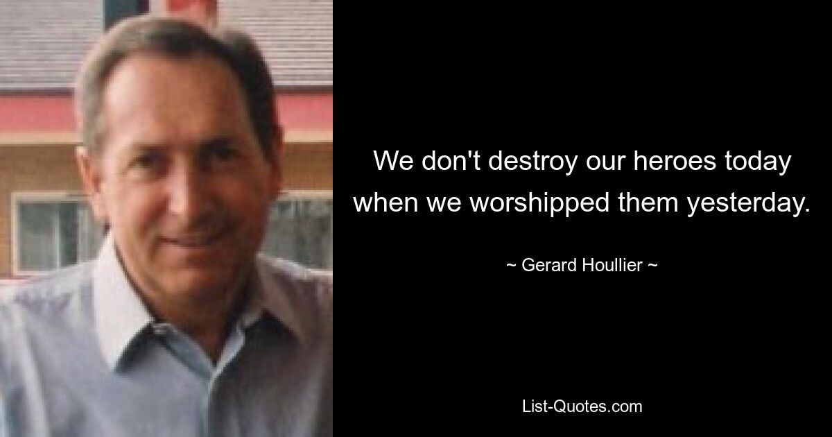 We don't destroy our heroes today when we worshipped them yesterday. — © Gerard Houllier