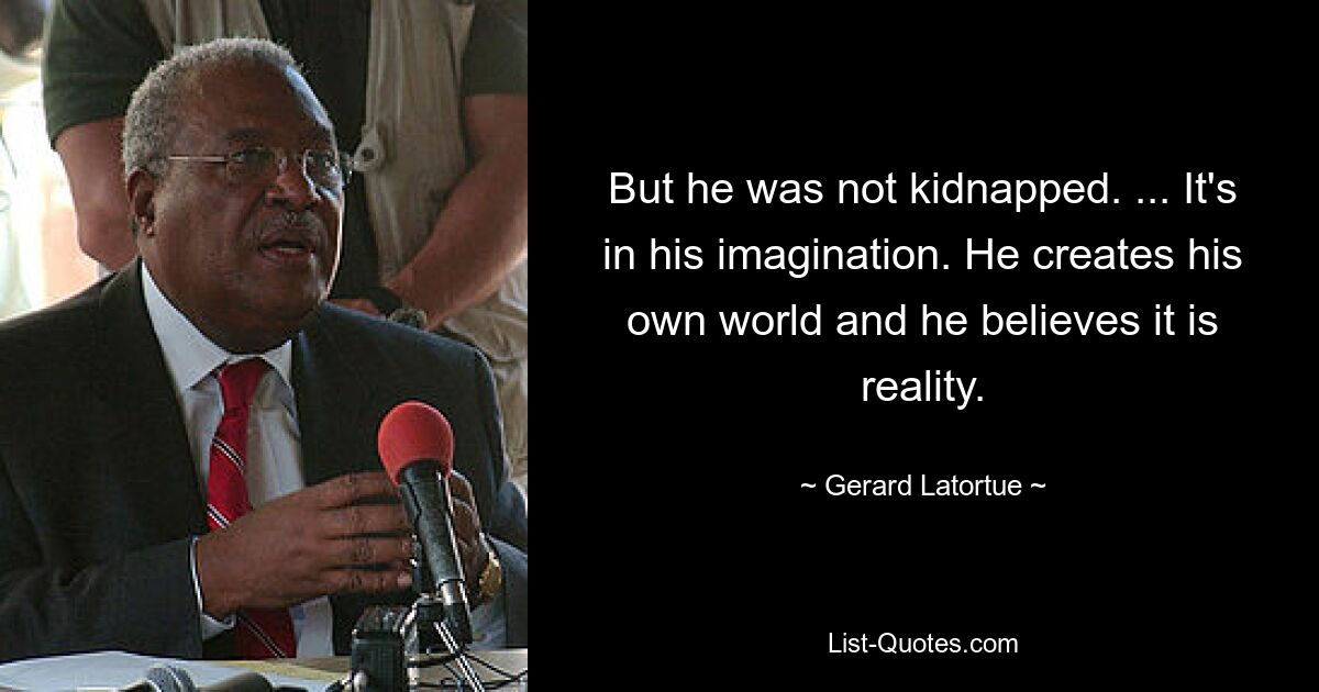 But he was not kidnapped. ... It's in his imagination. He creates his own world and he believes it is reality. — © Gerard Latortue