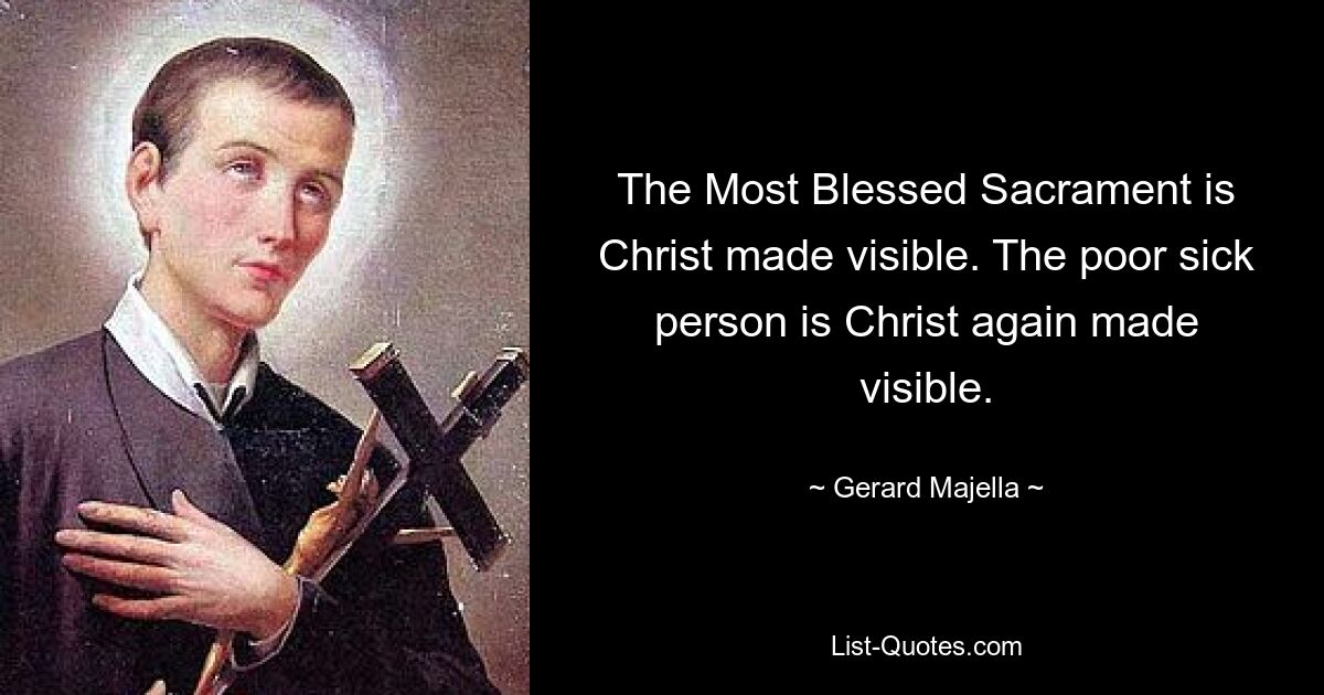 The Most Blessed Sacrament is Christ made visible. The poor sick person is Christ again made visible. — © Gerard Majella