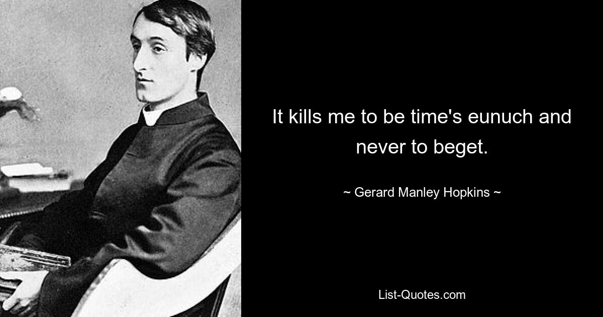 It kills me to be time's eunuch and never to beget. — © Gerard Manley Hopkins