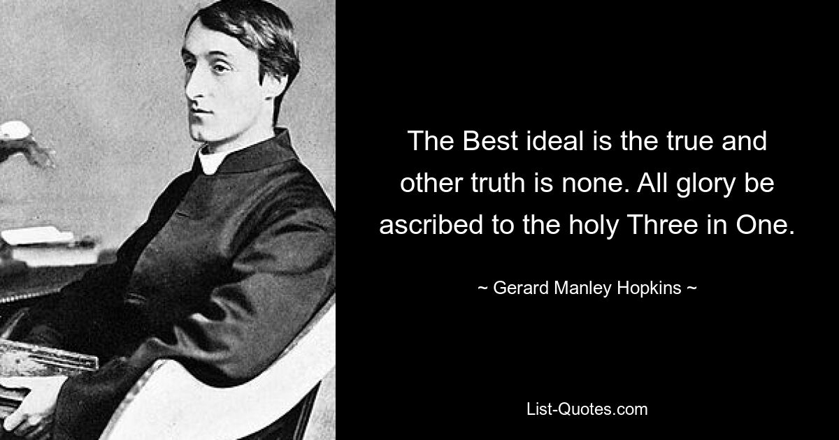 The Best ideal is the true and other truth is none. All glory be ascribed to the holy Three in One. — © Gerard Manley Hopkins