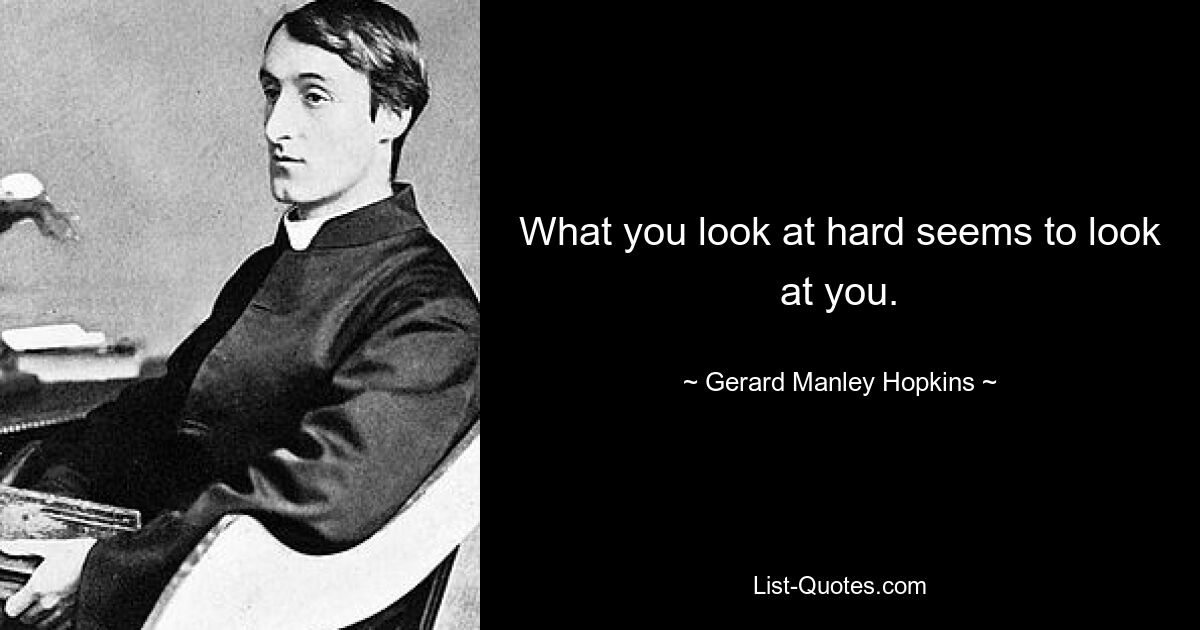 What you look at hard seems to look at you. — © Gerard Manley Hopkins