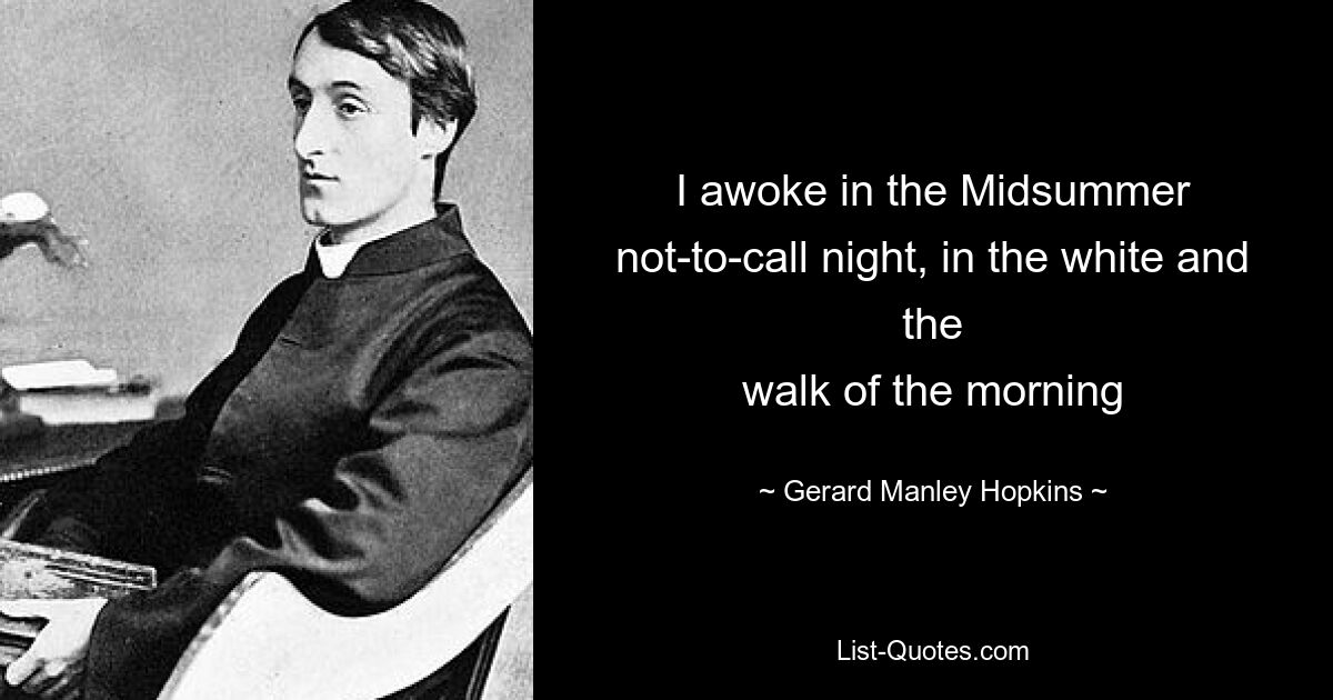 I awoke in the Midsummer not-to-call night, in the white and the
walk of the morning — © Gerard Manley Hopkins