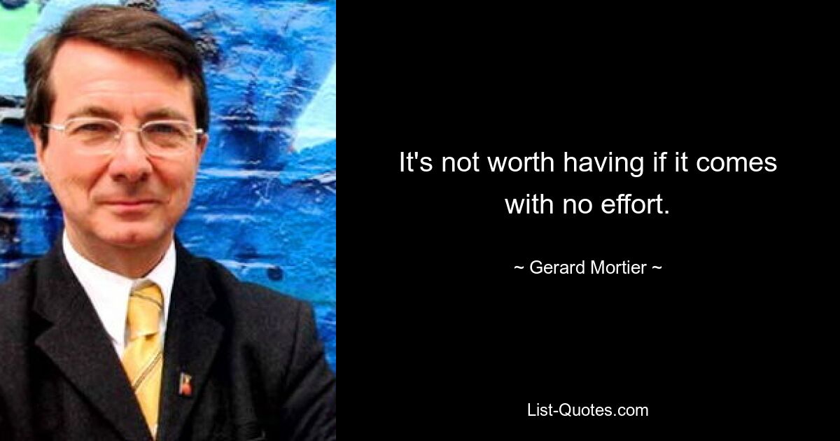 It's not worth having if it comes with no effort. — © Gerard Mortier