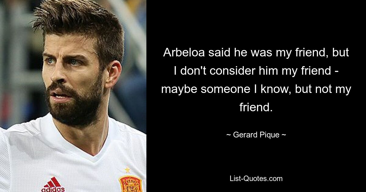 Arbeloa said he was my friend, but I don't consider him my friend - maybe someone I know, but not my friend. — © Gerard Pique