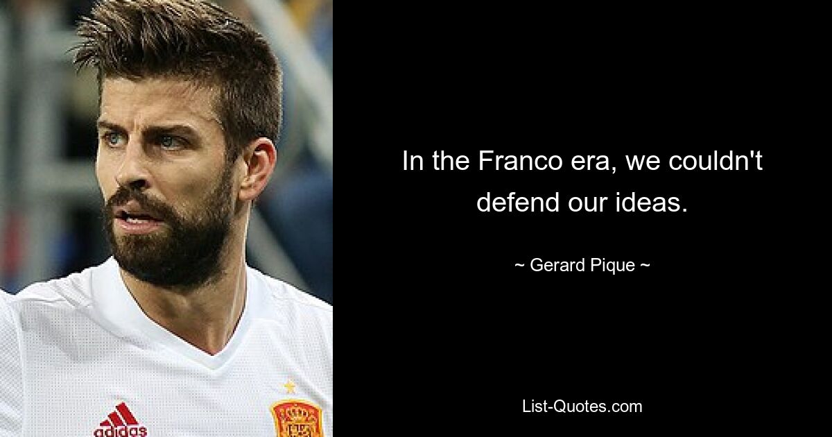 In the Franco era, we couldn't defend our ideas. — © Gerard Pique