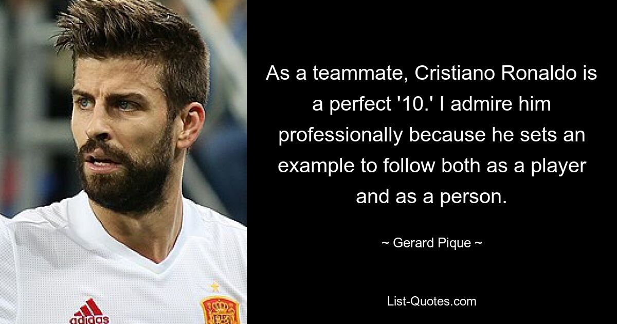 As a teammate, Cristiano Ronaldo is a perfect '10.' I admire him professionally because he sets an example to follow both as a player and as a person. — © Gerard Pique