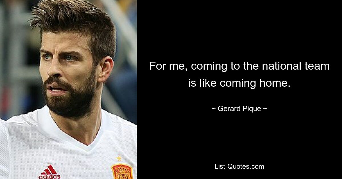 For me, coming to the national team is like coming home. — © Gerard Pique