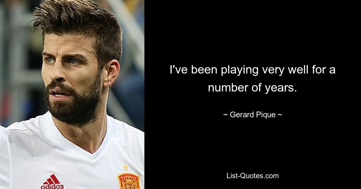 I've been playing very well for a number of years. — © Gerard Pique