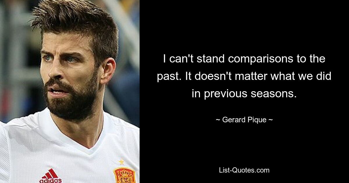 I can't stand comparisons to the past. It doesn't matter what we did in previous seasons. — © Gerard Pique