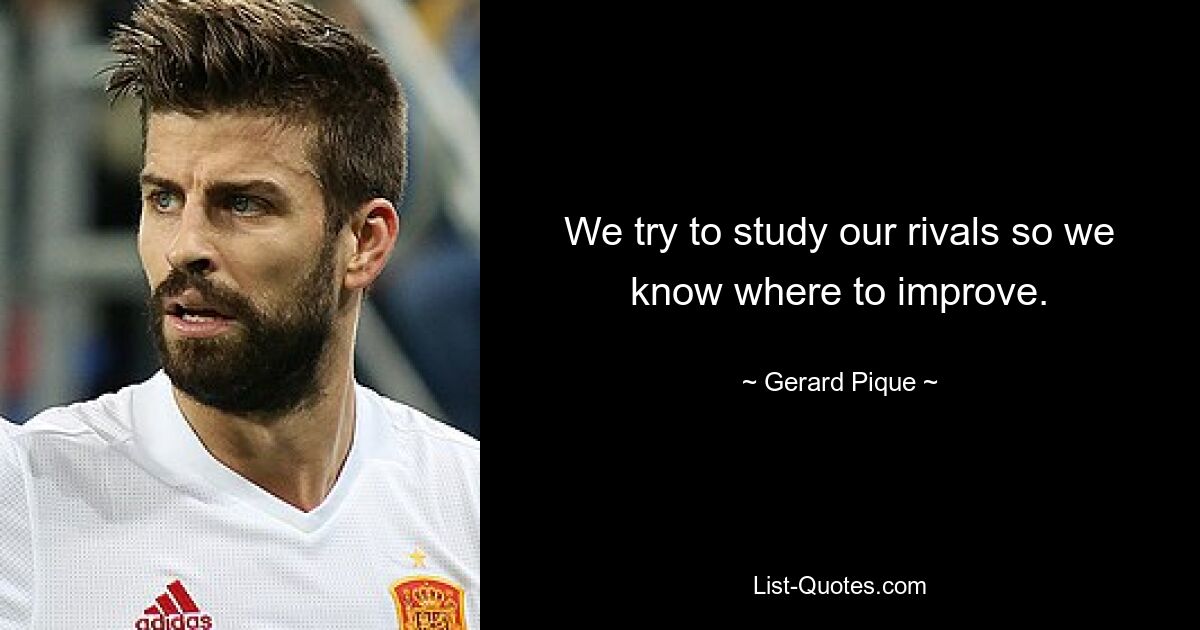 We try to study our rivals so we know where to improve. — © Gerard Pique