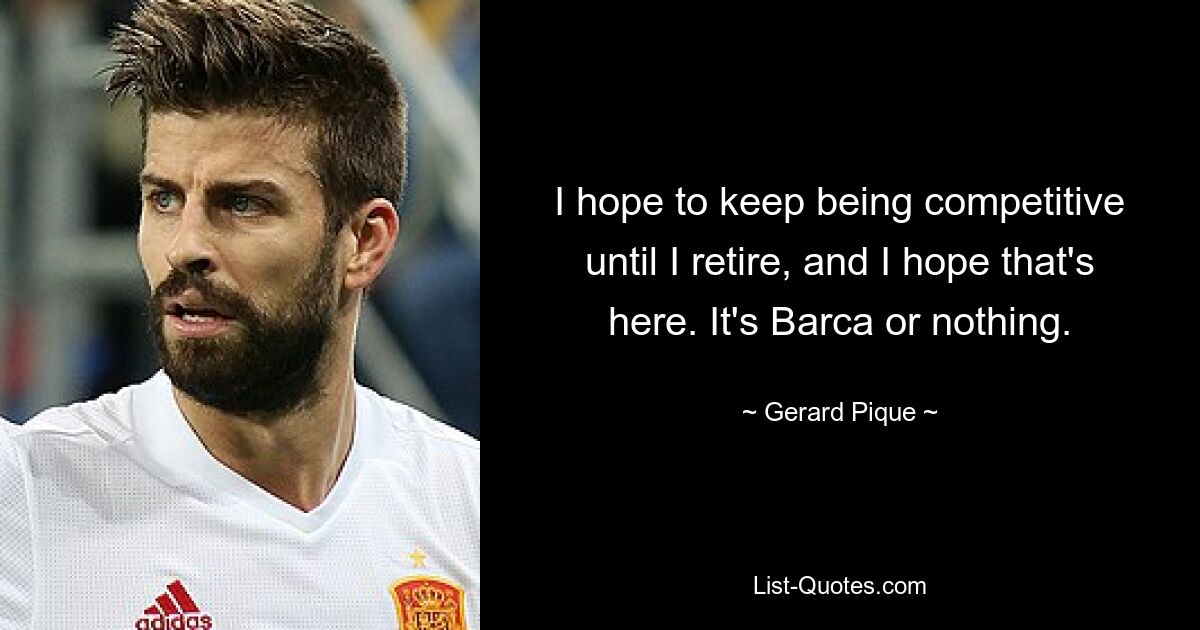 I hope to keep being competitive until I retire, and I hope that's here. It's Barca or nothing. — © Gerard Pique