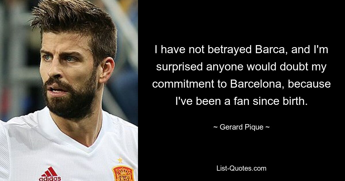 I have not betrayed Barca, and I'm surprised anyone would doubt my commitment to Barcelona, because I've been a fan since birth. — © Gerard Pique