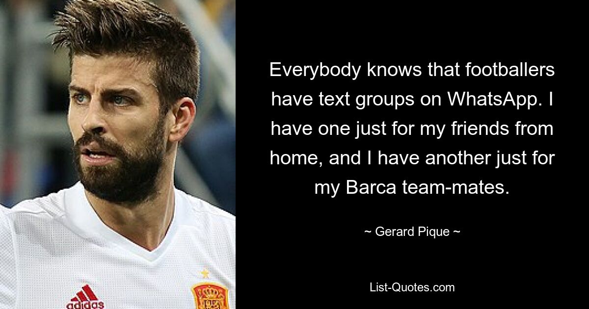 Everybody knows that footballers have text groups on WhatsApp. I have one just for my friends from home, and I have another just for my Barca team-mates. — © Gerard Pique