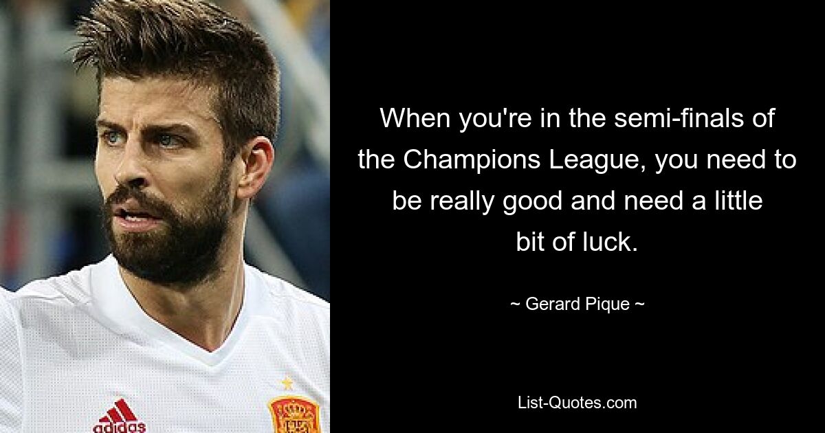 When you're in the semi-finals of the Champions League, you need to be really good and need a little bit of luck. — © Gerard Pique