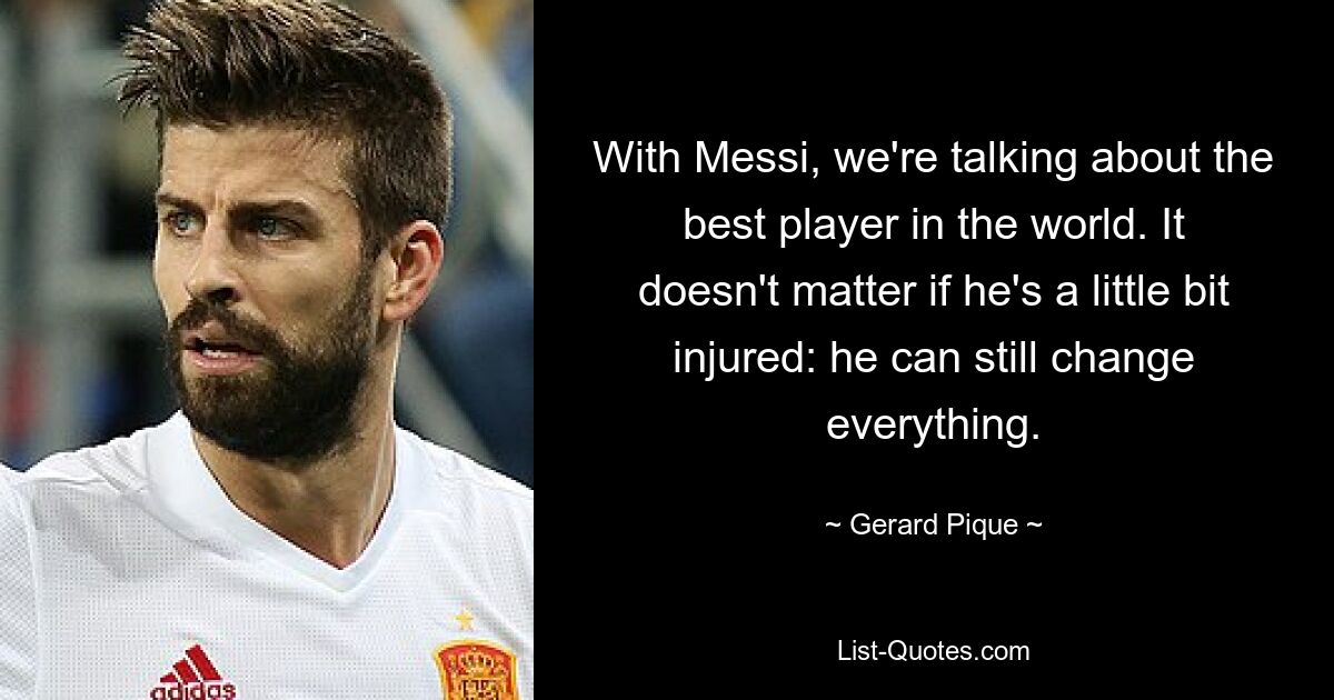 With Messi, we're talking about the best player in the world. It doesn't matter if he's a little bit injured: he can still change everything. — © Gerard Pique