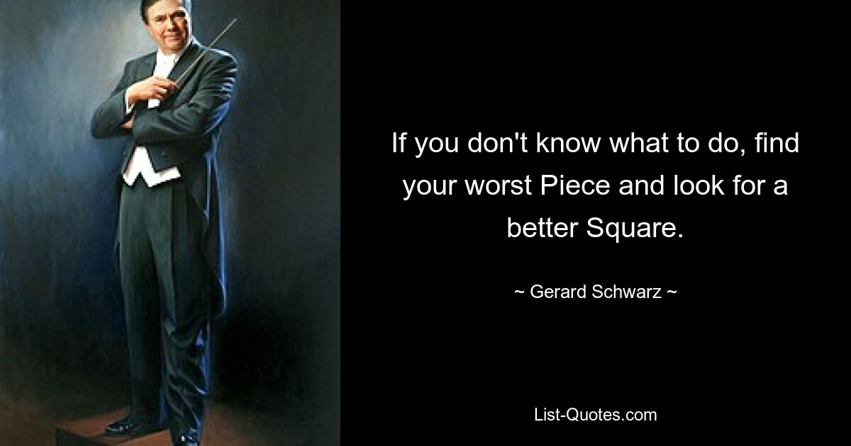 If you don't know what to do, find your worst Piece and look for a better Square. — © Gerard Schwarz