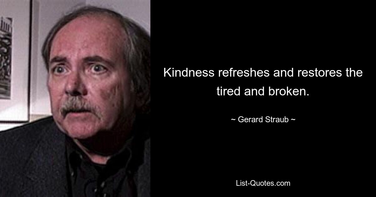 Kindness refreshes and restores the tired and broken. — © Gerard Straub