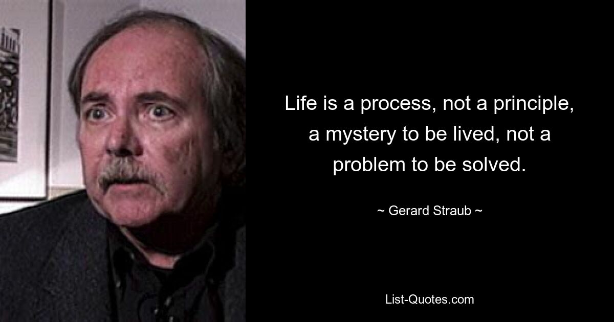 Life is a process, not a principle, a mystery to be lived, not a problem to be solved. — © Gerard Straub