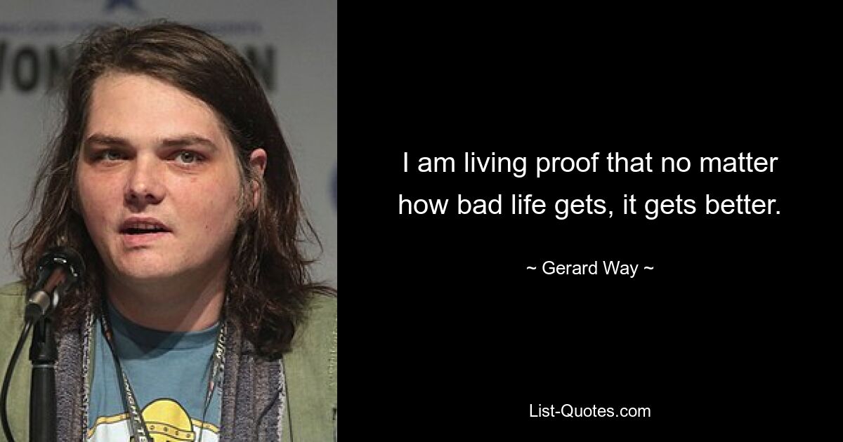 I am living proof that no matter how bad life gets, it gets better. — © Gerard Way