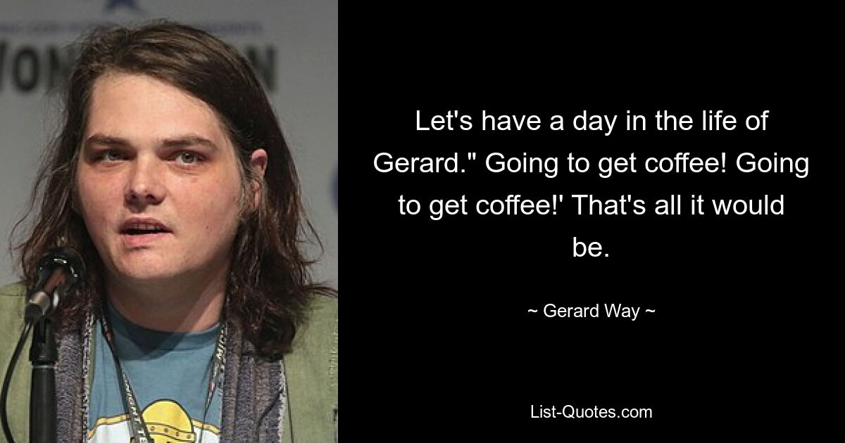 Let's have a day in the life of Gerard." Going to get coffee! Going to get coffee!' That's all it would be. — © Gerard Way