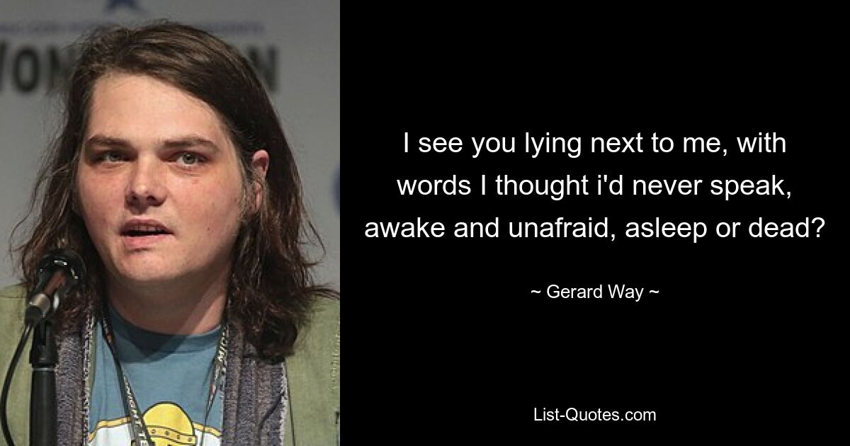 I see you lying next to me, with words I thought i'd never speak, awake and unafraid, asleep or dead? — © Gerard Way