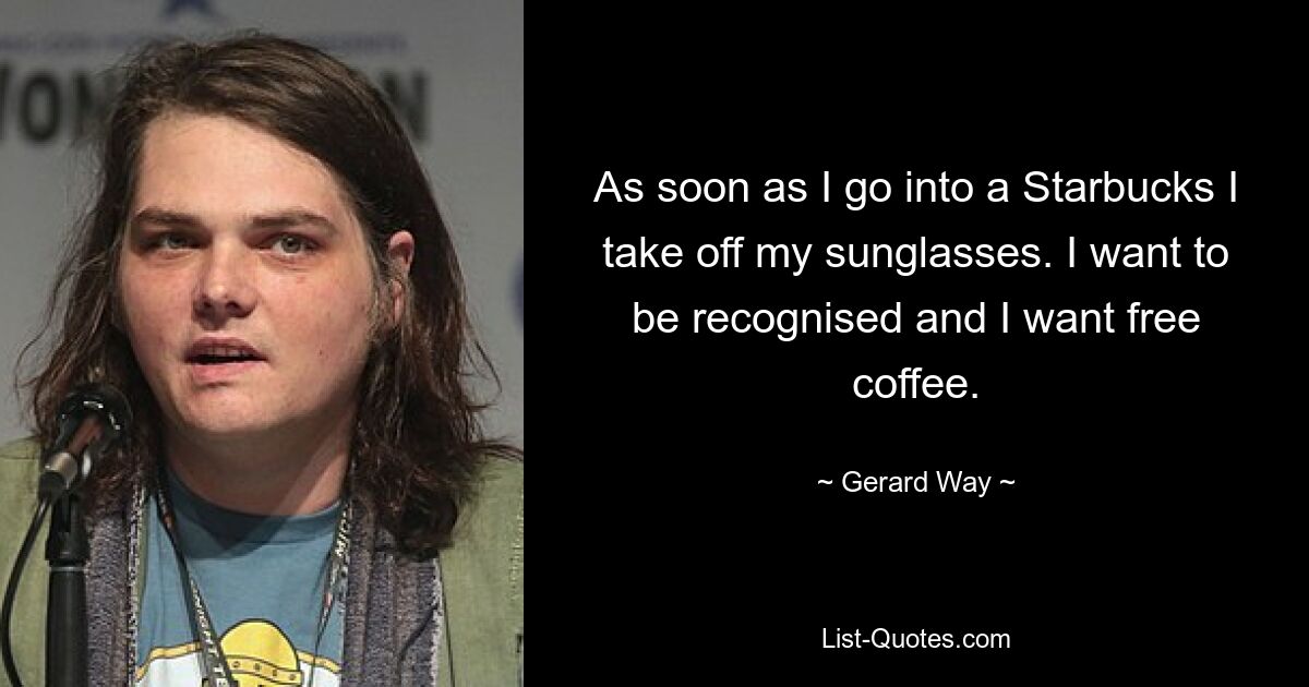 As soon as I go into a Starbucks I take off my sunglasses. I want to be recognised and I want free coffee. — © Gerard Way