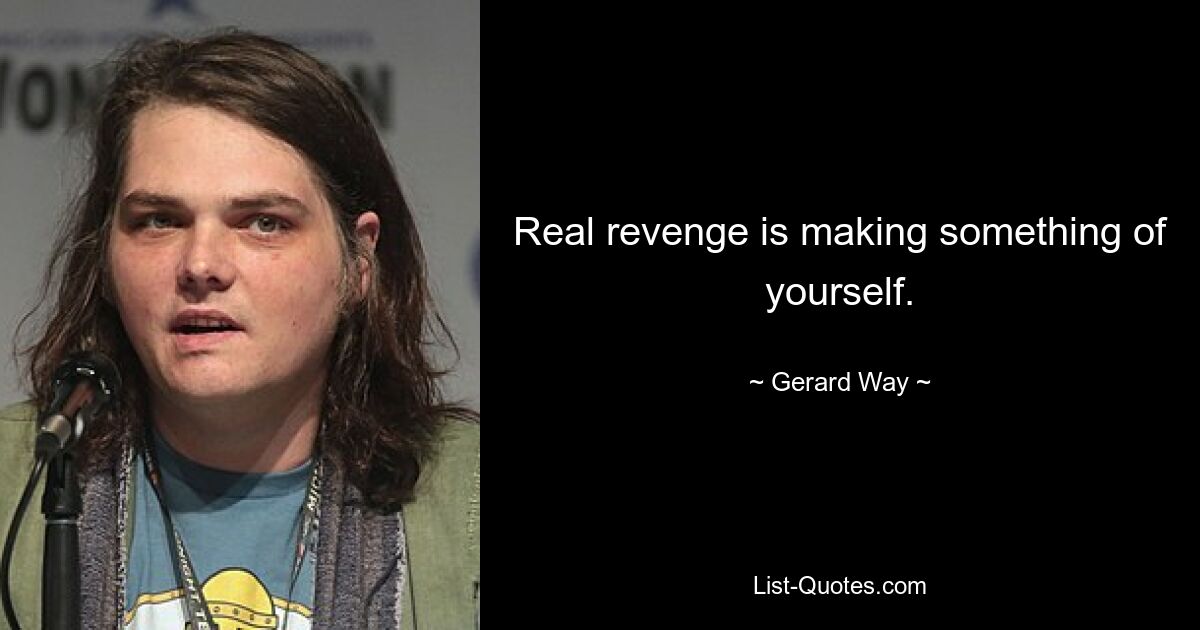 Real revenge is making something of yourself. — © Gerard Way