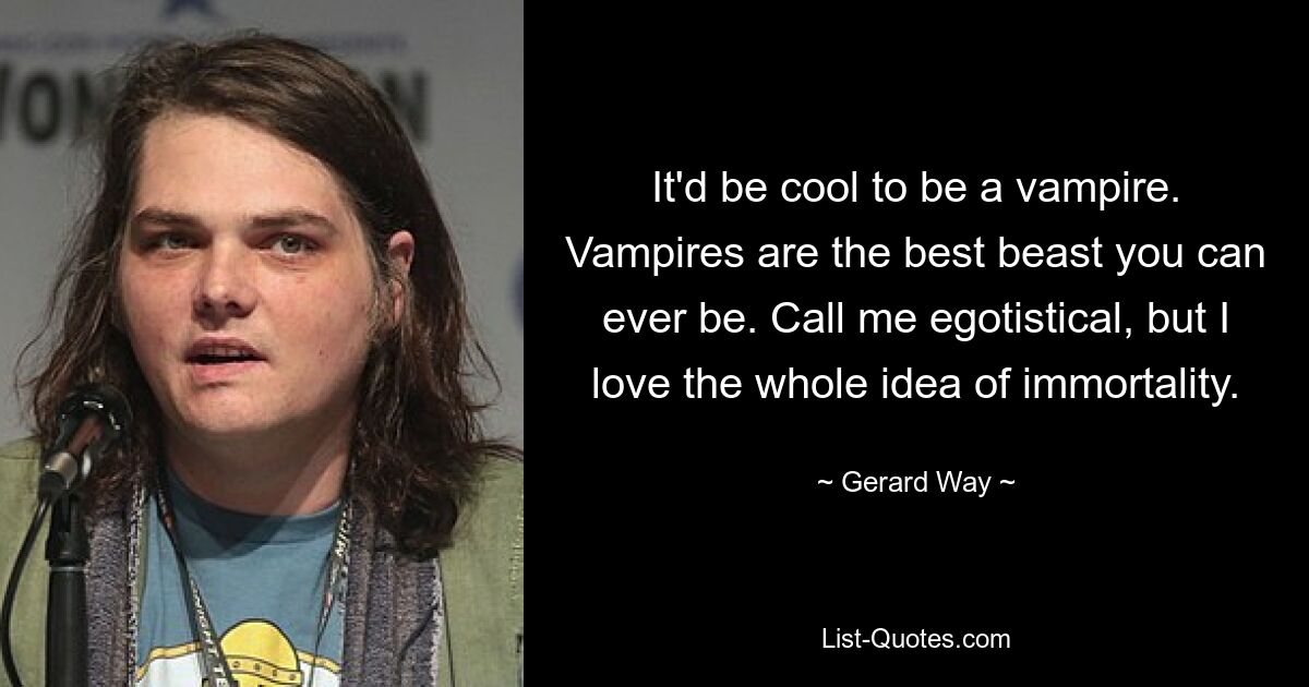 It'd be cool to be a vampire. Vampires are the best beast you can ever be. Call me egotistical, but I love the whole idea of immortality. — © Gerard Way