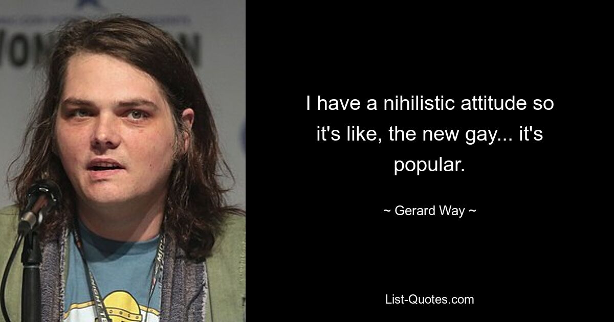 I have a nihilistic attitude so it's like, the new gay... it's popular. — © Gerard Way