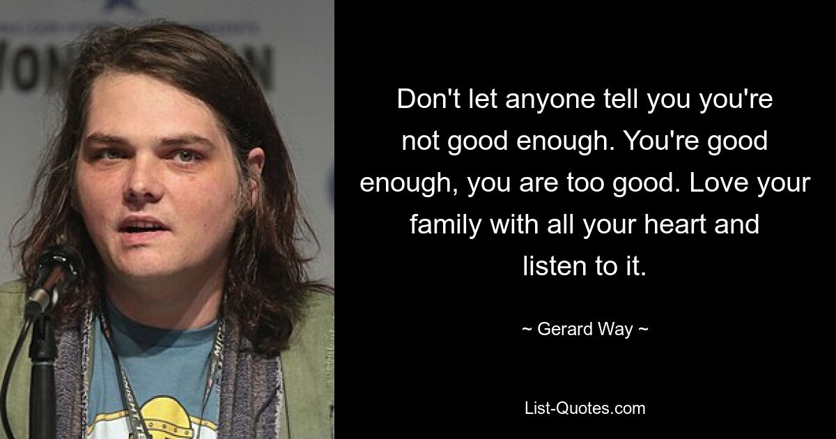 Don't let anyone tell you you're not good enough. You're good enough, you are too good. Love your family with all your heart and listen to it. — © Gerard Way