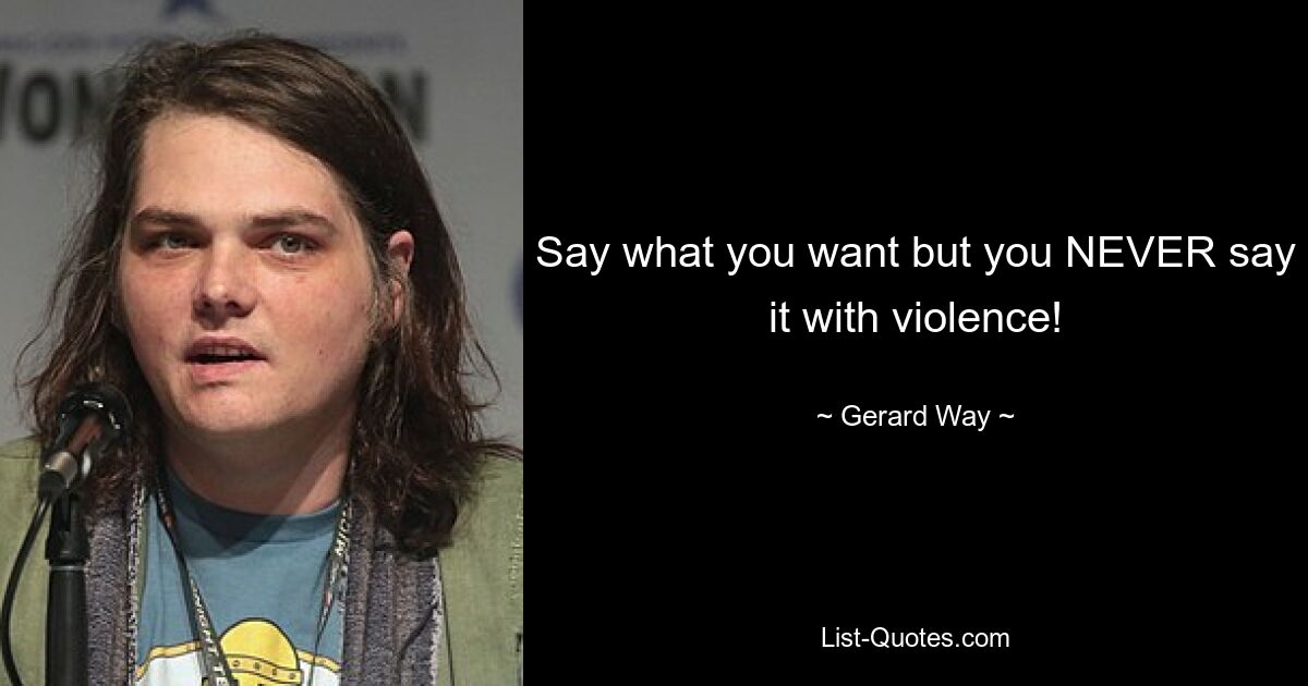 Say what you want but you NEVER say it with violence! — © Gerard Way