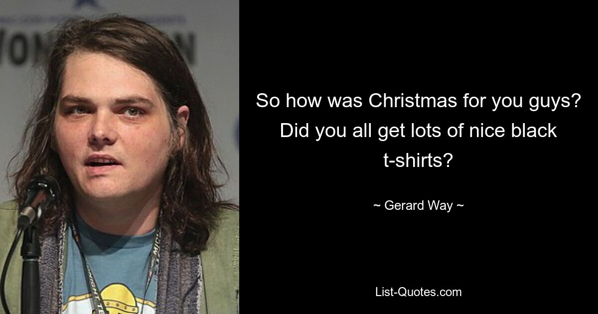 So how was Christmas for you guys? Did you all get lots of nice black t-shirts? — © Gerard Way