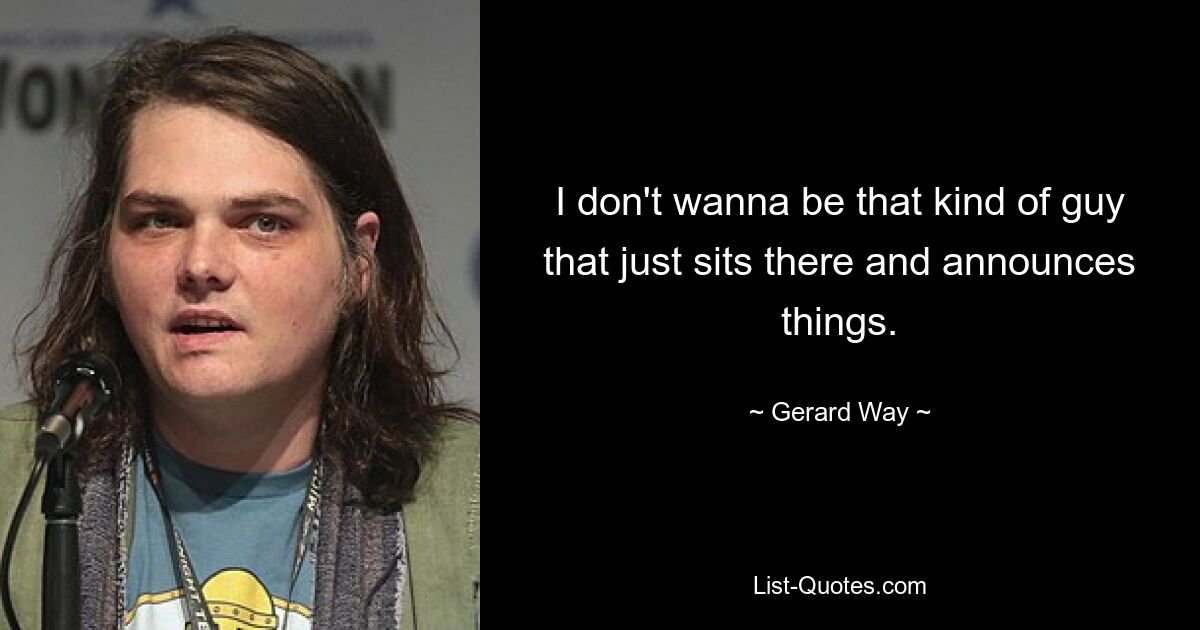 I don't wanna be that kind of guy that just sits there and announces things. — © Gerard Way