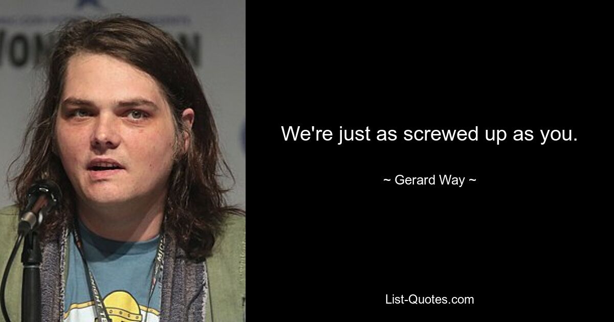 We're just as screwed up as you. — © Gerard Way