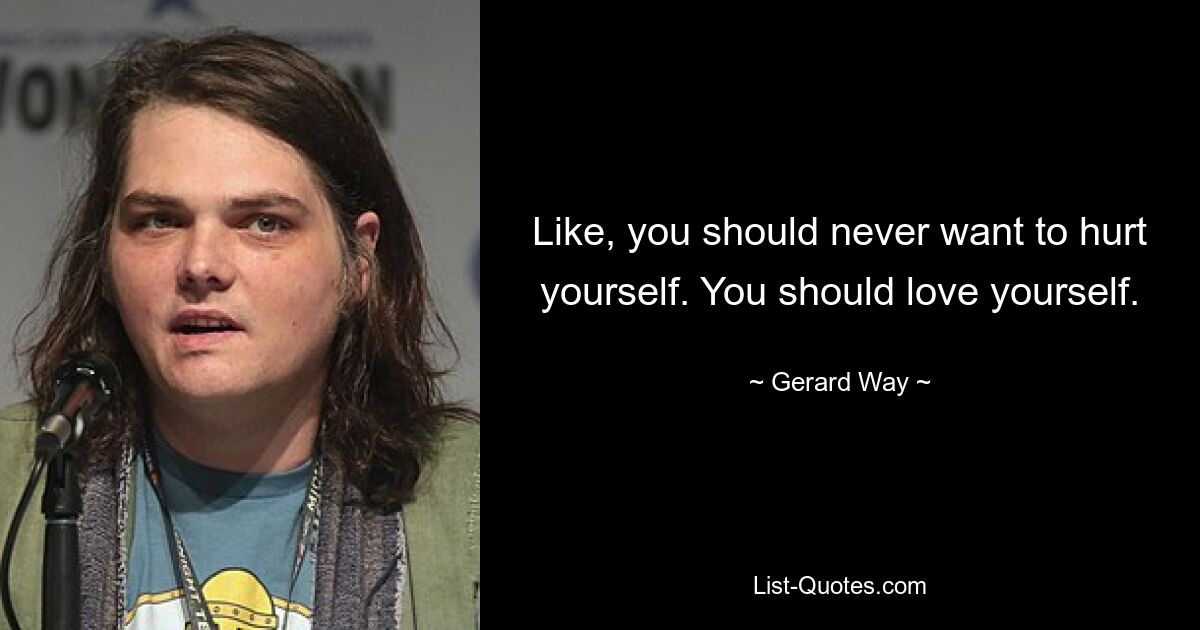 Like, you should never want to hurt yourself. You should love yourself. — © Gerard Way