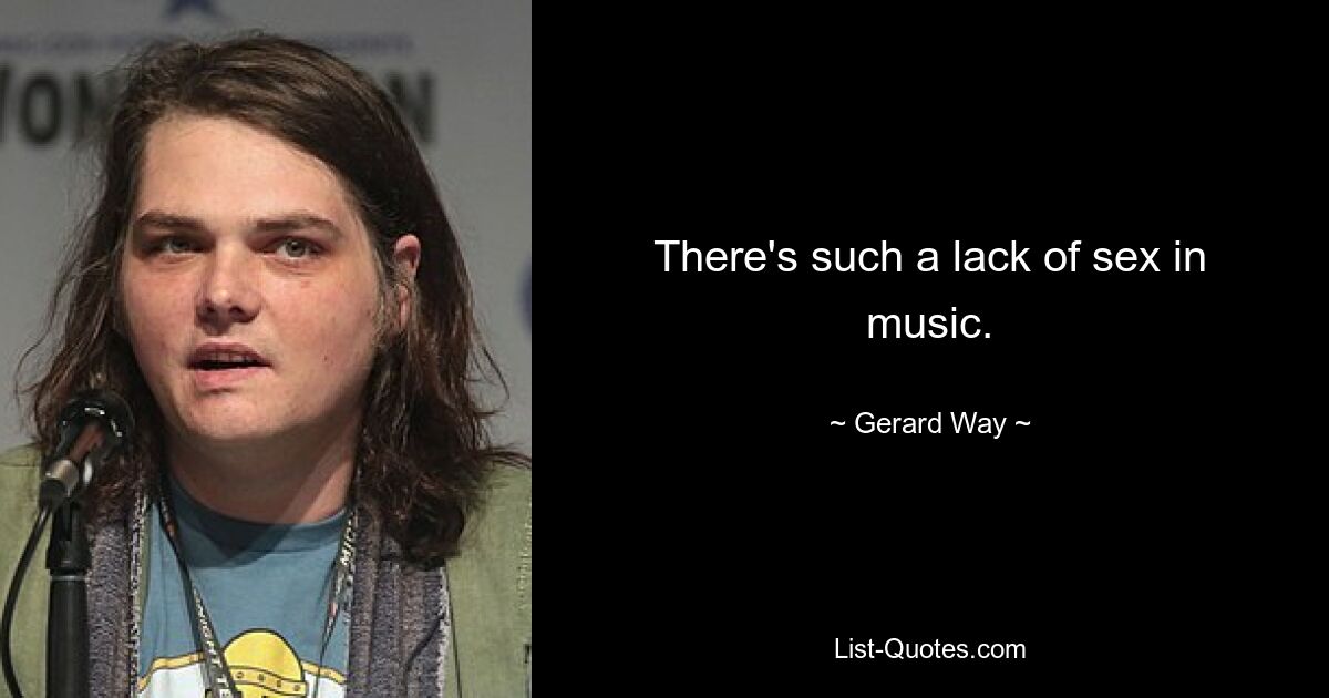 There's such a lack of sex in music. — © Gerard Way